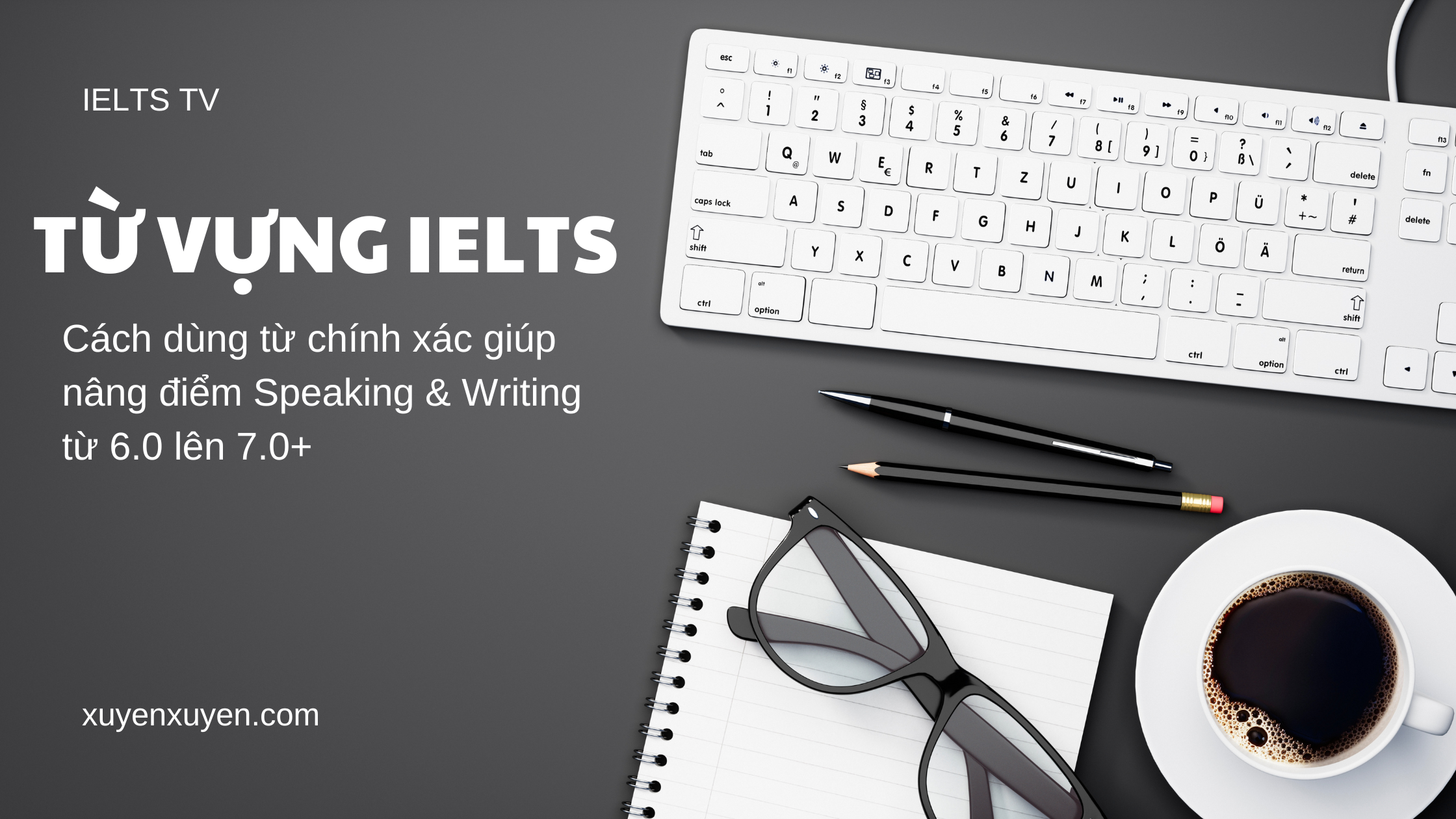 Từ vựng IELTS: Cách dùng từ chính xác giúp nâng điểm Speaking & Writing từ 6.0 lên 7.0+